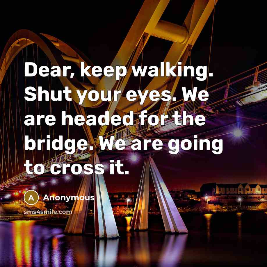 “Dear, keep walking. Shut your eyes. We are headed for the bridge. We are going to cross it.” quote by Anonymous