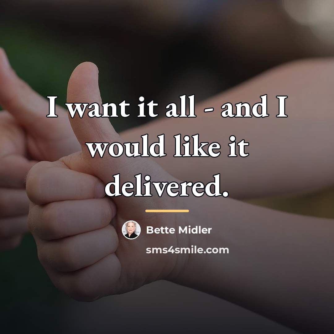 “I want it all - and I would like it…” quote by Bette Midler