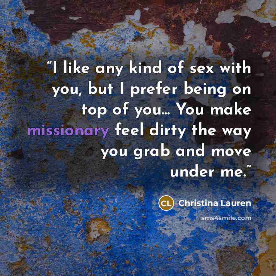 “I like any kind of sex with you, but I prefer being on top of you... You make missionary feel dirty the way you grab and move under me.” quote by Christina Lauren