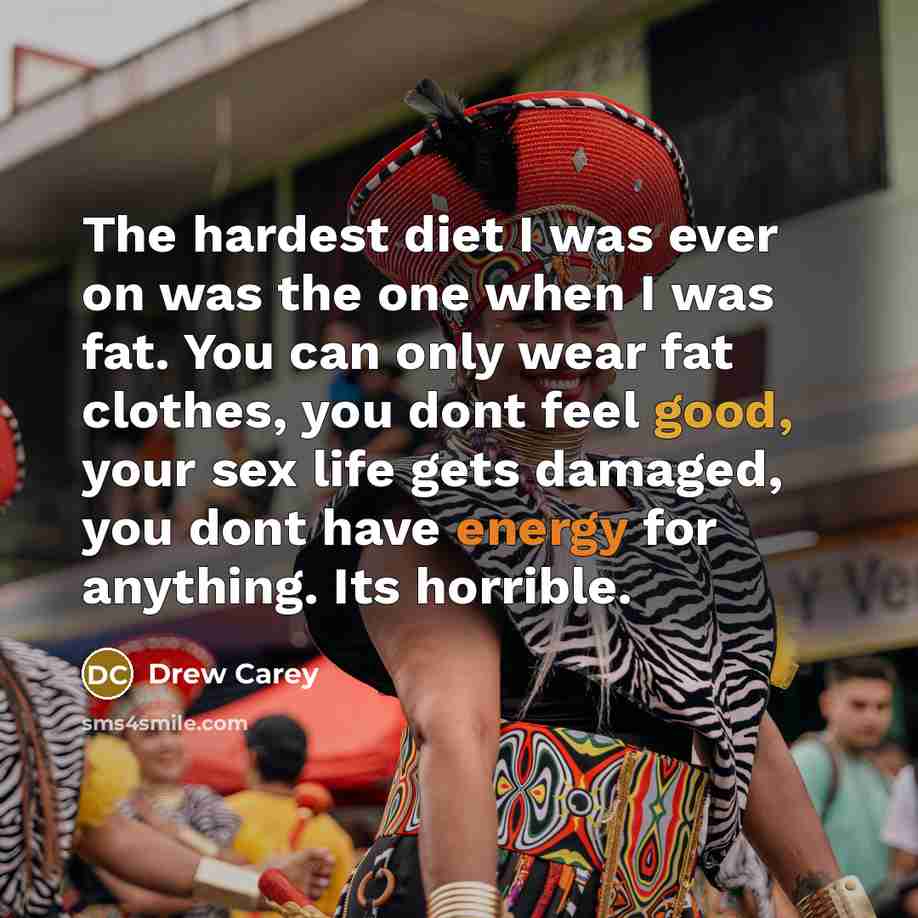 “The hardest diet I was ever on was the one when I was fat. You can only wear fat clothes, you dont feel good, your sex life gets damaged, you dont have energy for anything. Its horrible.” quote by Drew Carey
