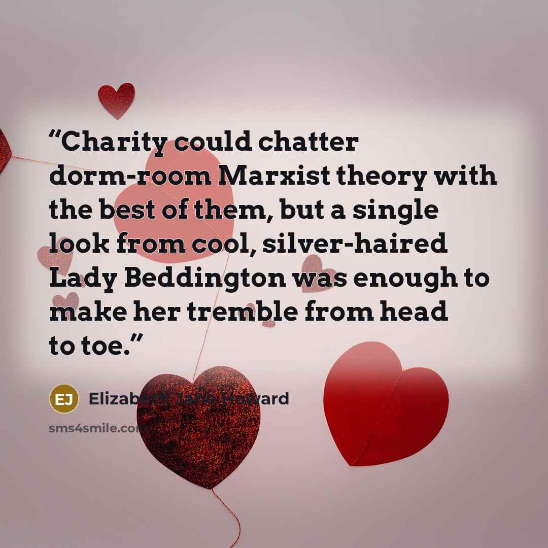 “Charity could chatter dorm-room Marxist theory with the best of them, but a single look from cool, silver-haired Lady Beddington was enough to make her tremble from head to toe.” quote by Elizabeth Jane Howard