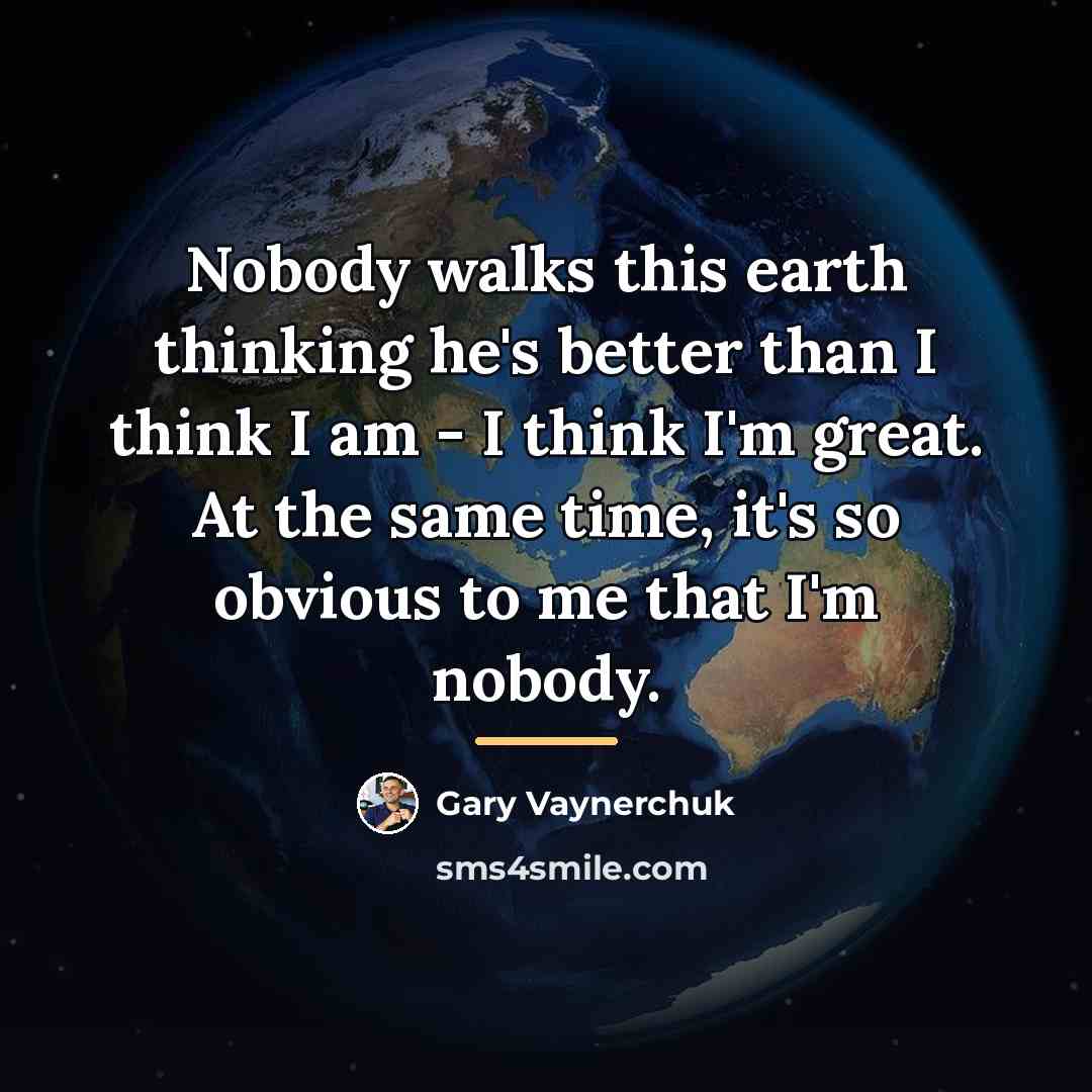 “Nobody walks this earth thinking he's better than I think…” quote by Gary Vaynerchuk