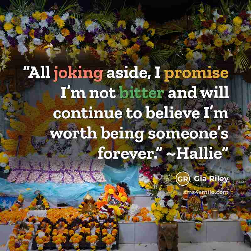 “All joking aside, I promise I’m not bitter and will continue to believe I’m worth being someone’s forever.” ~Hallie” quote by Gia Riley