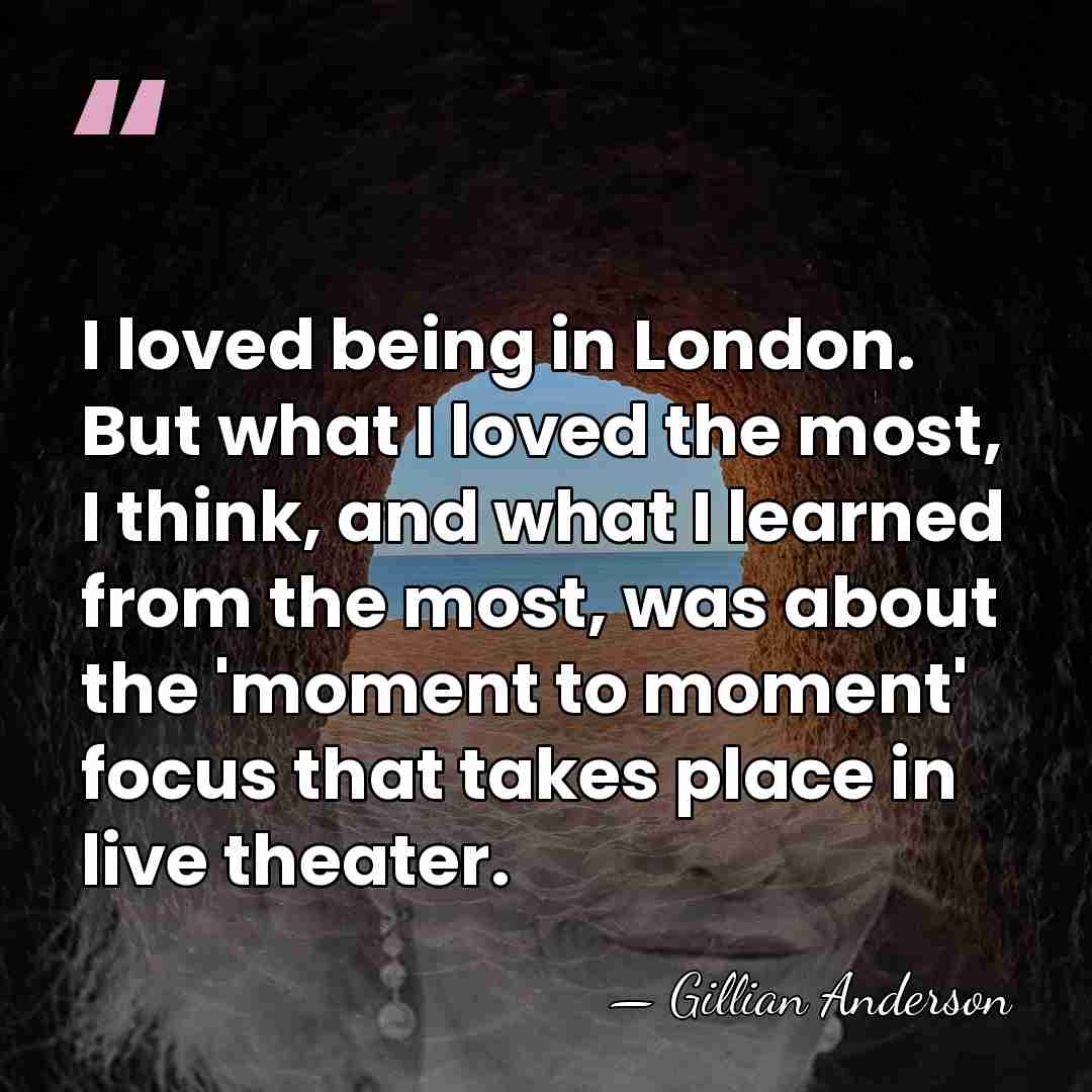 I loved being in London. But what I loved the most, I&hellip; - Gillian Anderson
