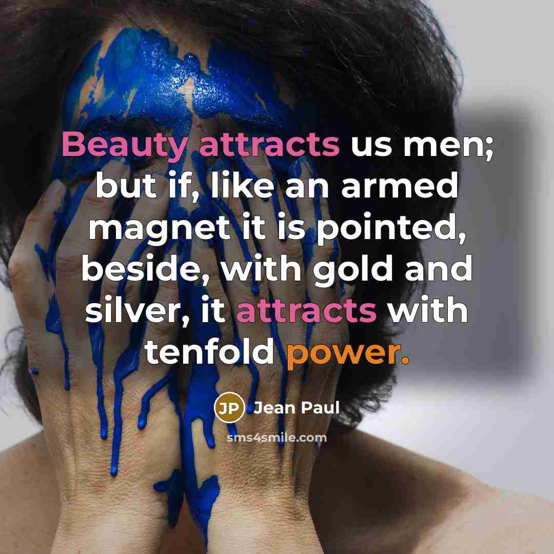 “Beauty attracts us men; but if, like an armed magnet it is pointed, beside, with gold and silver, it attracts with tenfold power.” quote by Jean Paul