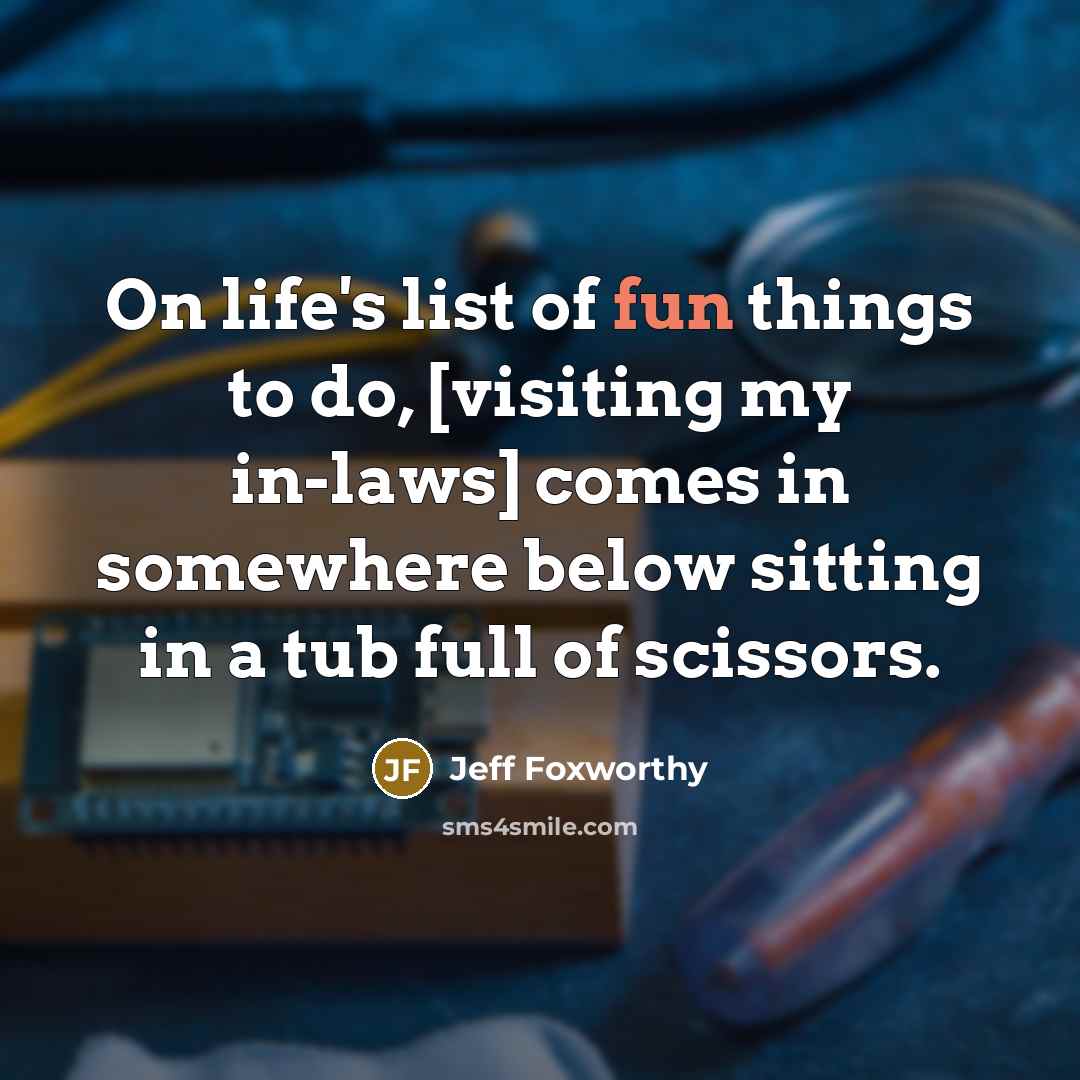 “On life's list of fun things to do, [visiting my in-laws] comes in somewhere below sitting in a tub full of scissors.” quote by Jeff Foxworthy