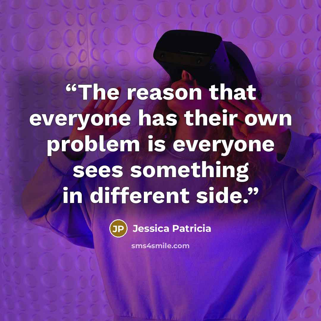 “The reason that everyone has their own problem is everyone sees something in different side.” quote by Jessica Patricia