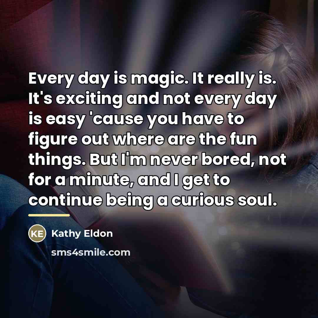 “Every day is magic. It really is. It's exciting and…” quote by Kathy Eldon