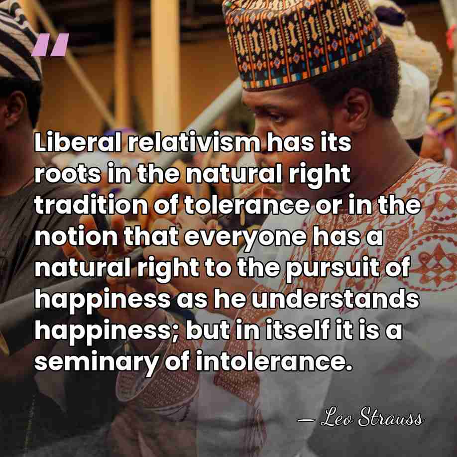 Liberal relativism has its roots in the natural right tradition of tolerance&hellip; - Leo Strauss
