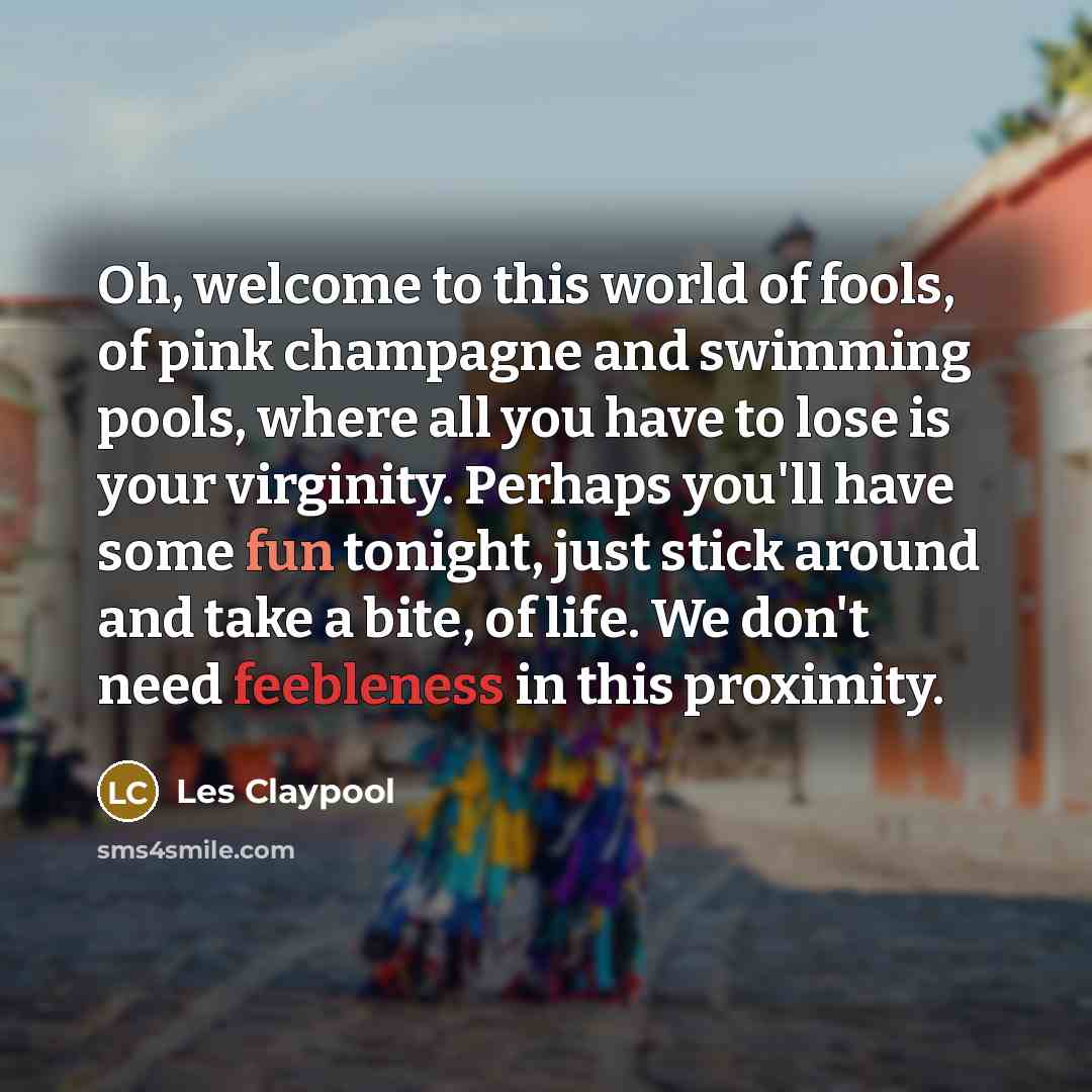 “Oh, welcome to this world of fools, of pink champagne…” quote by Les Claypool