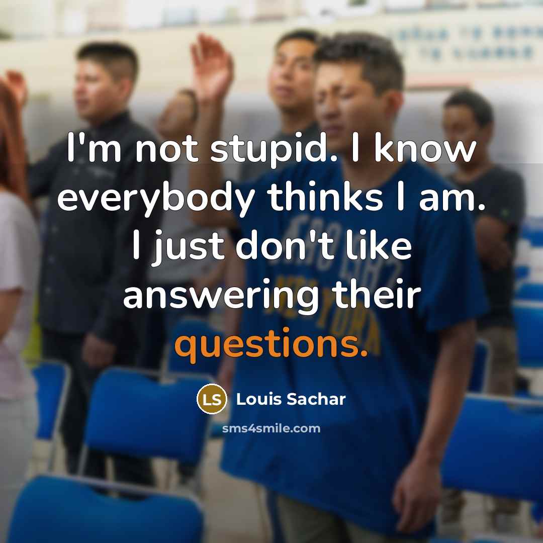 “I'm not stupid. I know everybody thinks I am. I just don't like answering their questions.” quote by Louis Sachar