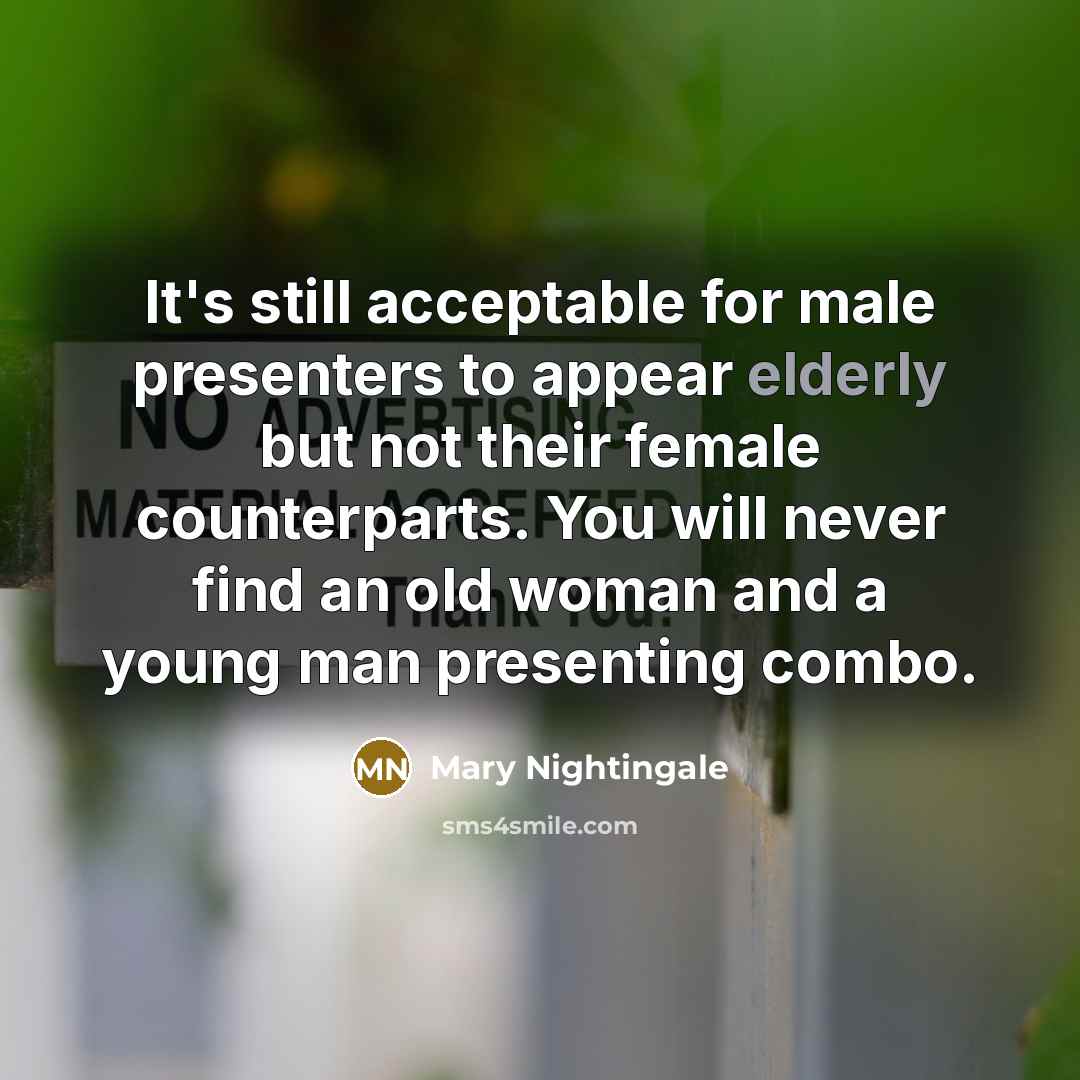 “It's still acceptable for male presenters to appear elderly but not their female counterparts. You will never find an old woman and a young man presenting combo.” quote by Mary Nightingale