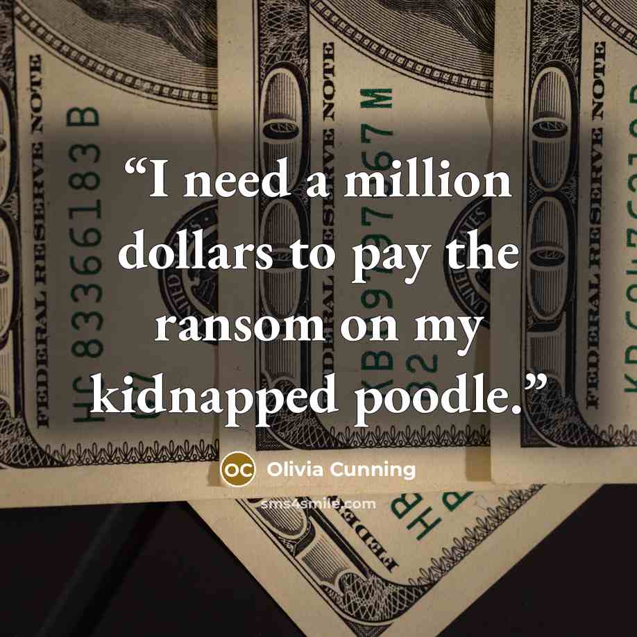“I need a million dollars to pay the ransom on my kidnapped poodle.” quote by Olivia Cunning