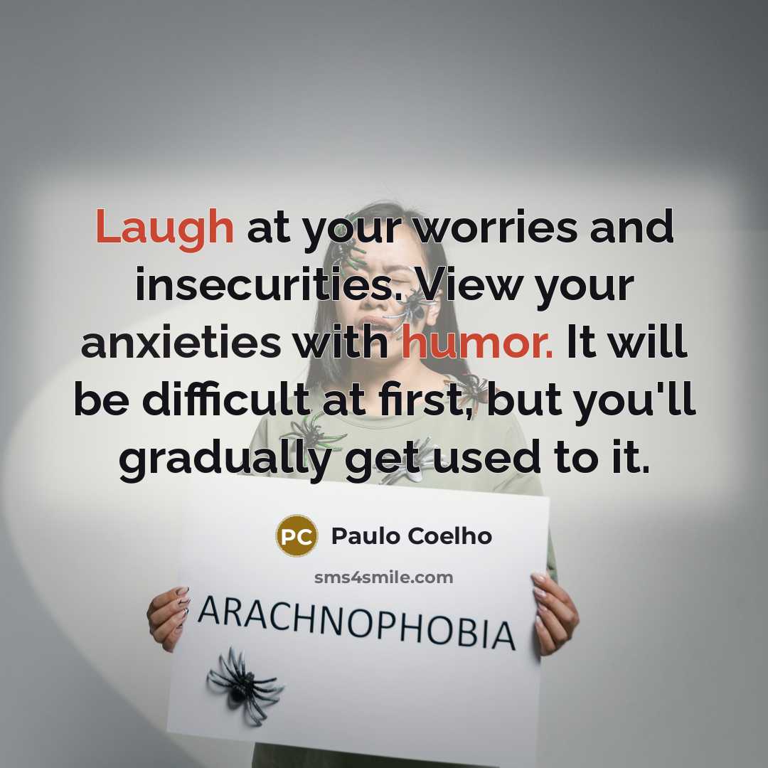 “Laugh at your worries and insecurities. View your anxieties with humor. It will be difficult at first, but you'll gradually get used to it.” quote by Paulo Coelho