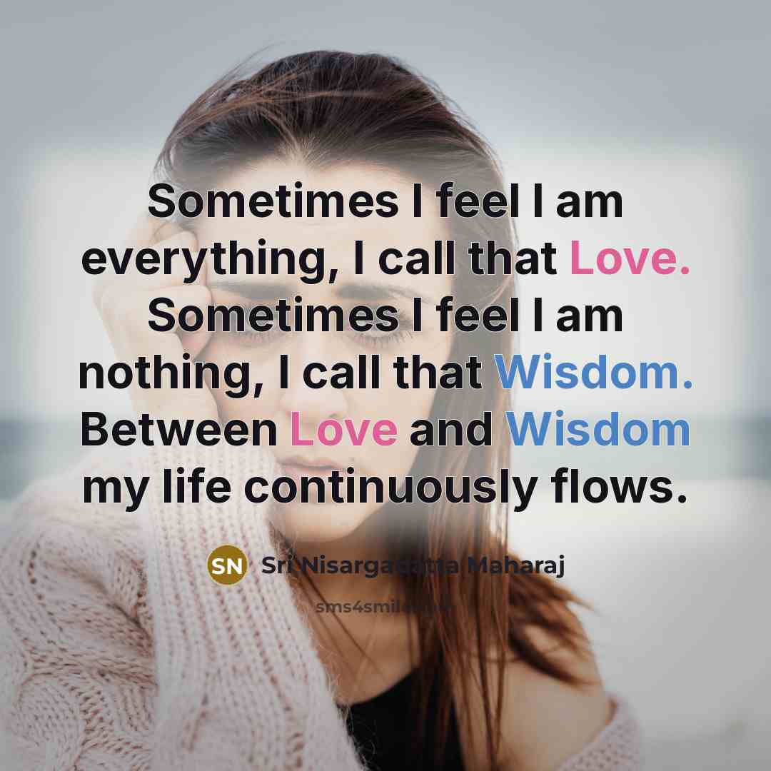 “Sometimes I feel I am everything, I call that Love. Sometimes I feel I am nothing, I call that Wisdom. Between Love and Wisdom my life continuously flows.” quote by Sri Nisargadatta Maharaj