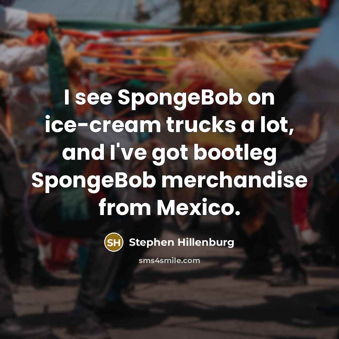 “I see SpongeBob on ice-cream trucks a lot, and I've got bootleg SpongeBob merchandise from Mexico.” quote by Stephen Hillenburg