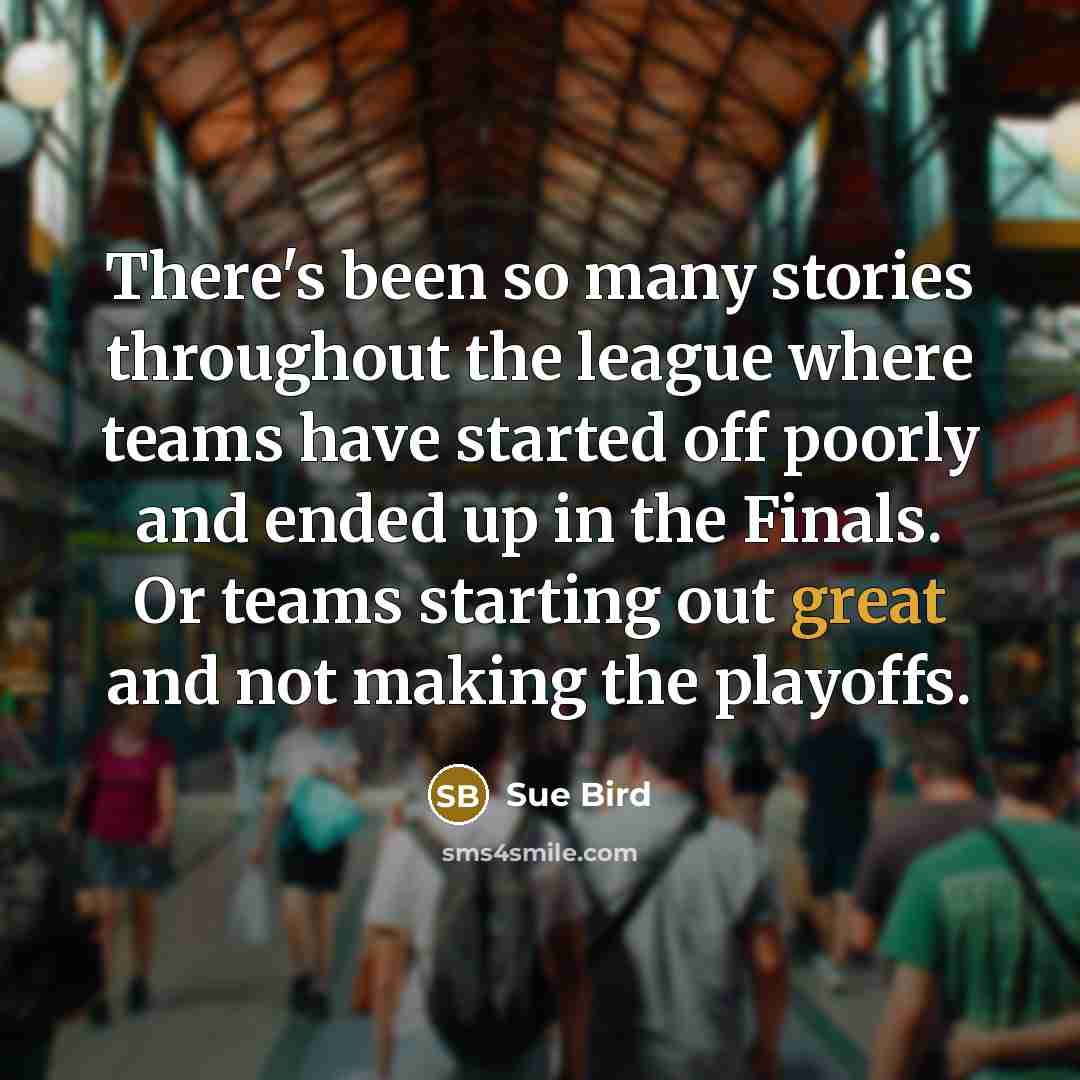 “There's been so many stories throughout the league where teams have started off poorly and ended up in the Finals. Or teams starting out great and not making the playoffs.” quote by Sue Bird