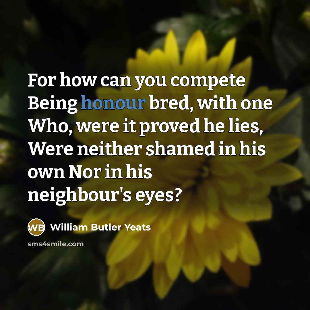 “For how can you compete Being honour bred, with one…” quote by William Butler Yeats