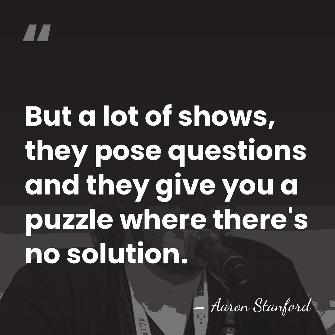 But a lot of shows, they pose questions and they give you&hellip; - Aaron Stanford