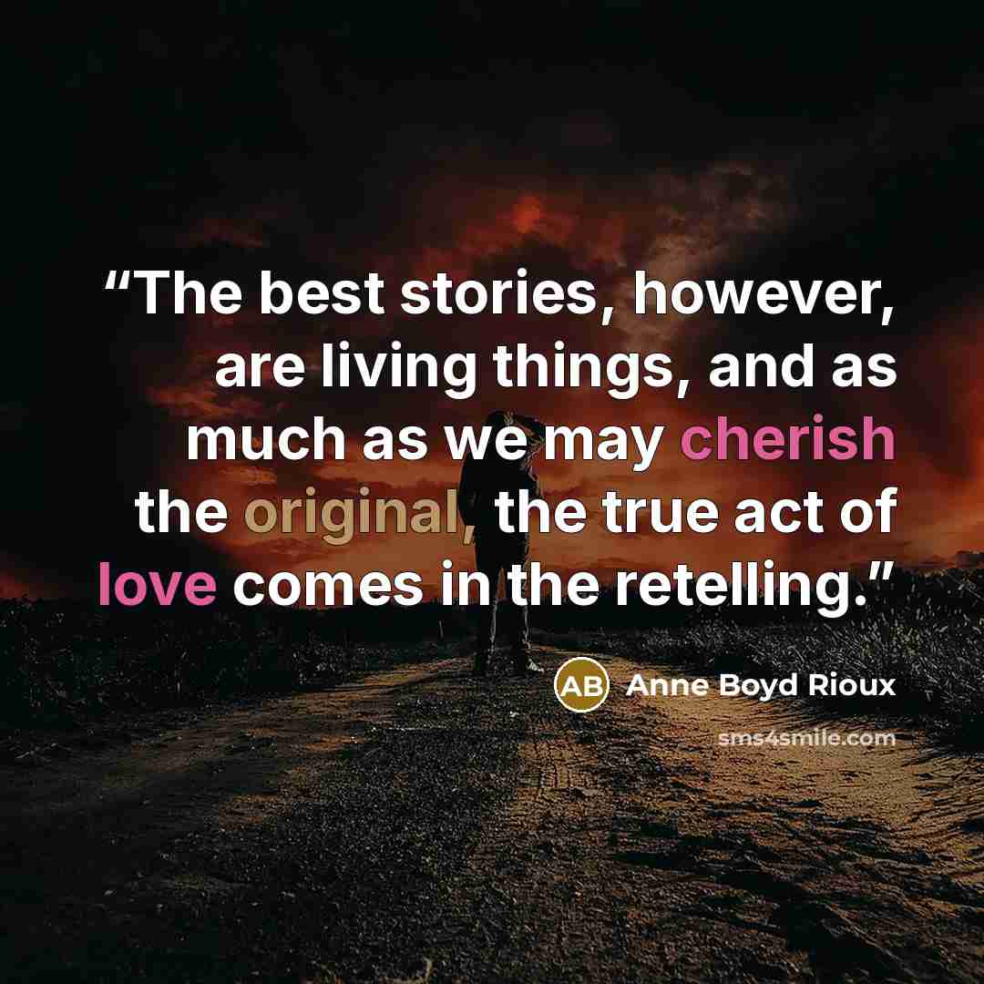 “The best stories, however, are living things, and as much as we may cherish the original, the true act of love comes in the retelling.” quote by Anne Boyd Rioux