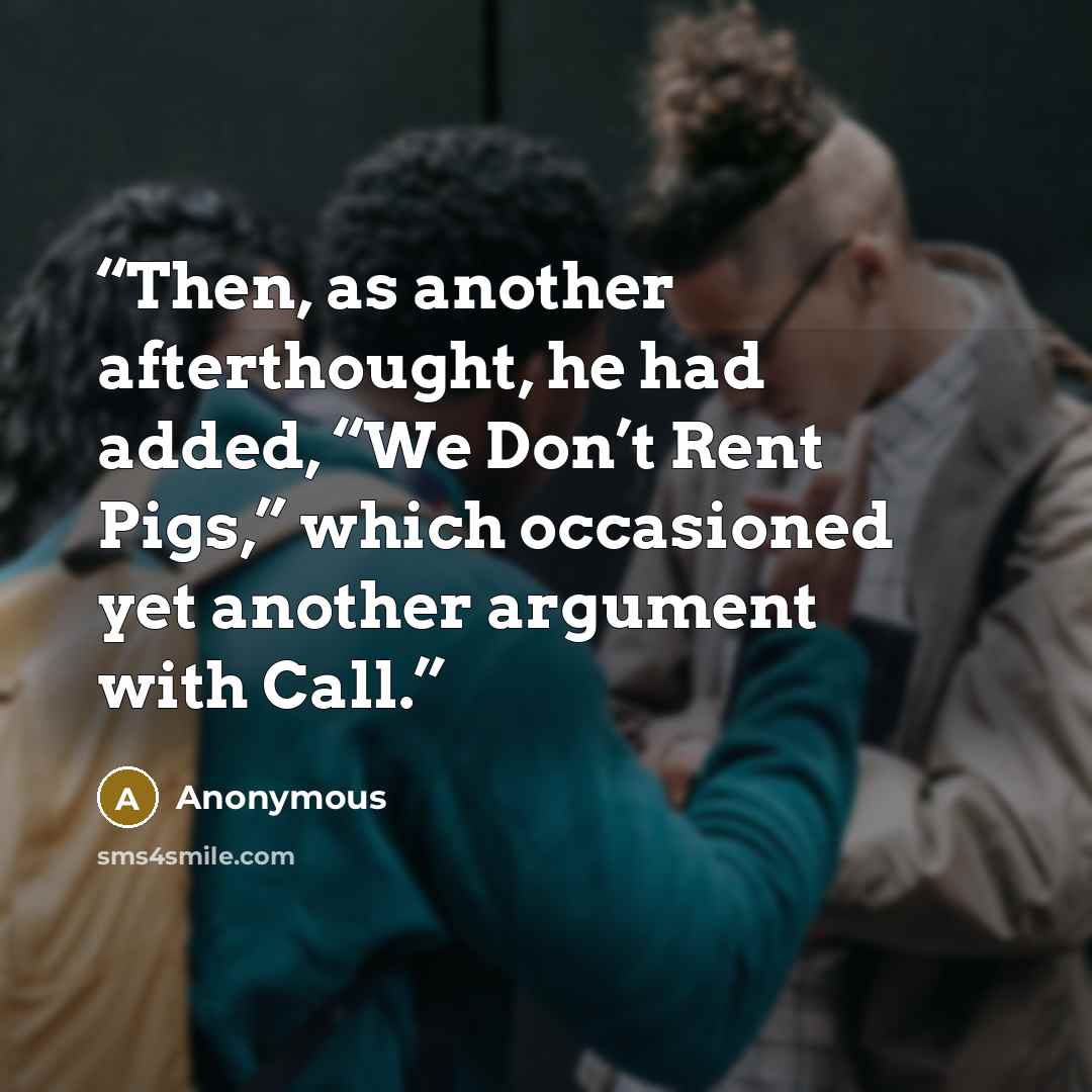 “Then, as another afterthought, he had added, “We Don’t Rent Pigs,” which occasioned yet another argument with Call.” quote by Anonymous