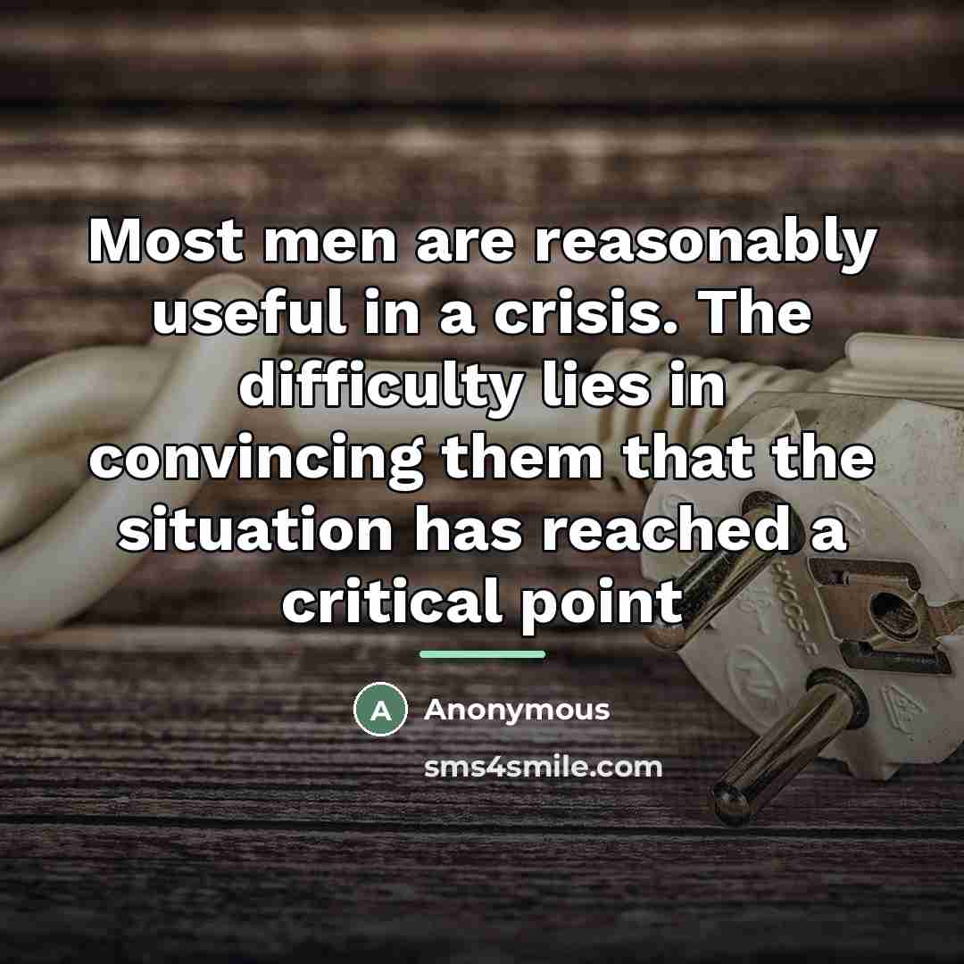 “Most men are reasonably useful in a crisis. The difficulty…” quote by Anonymous