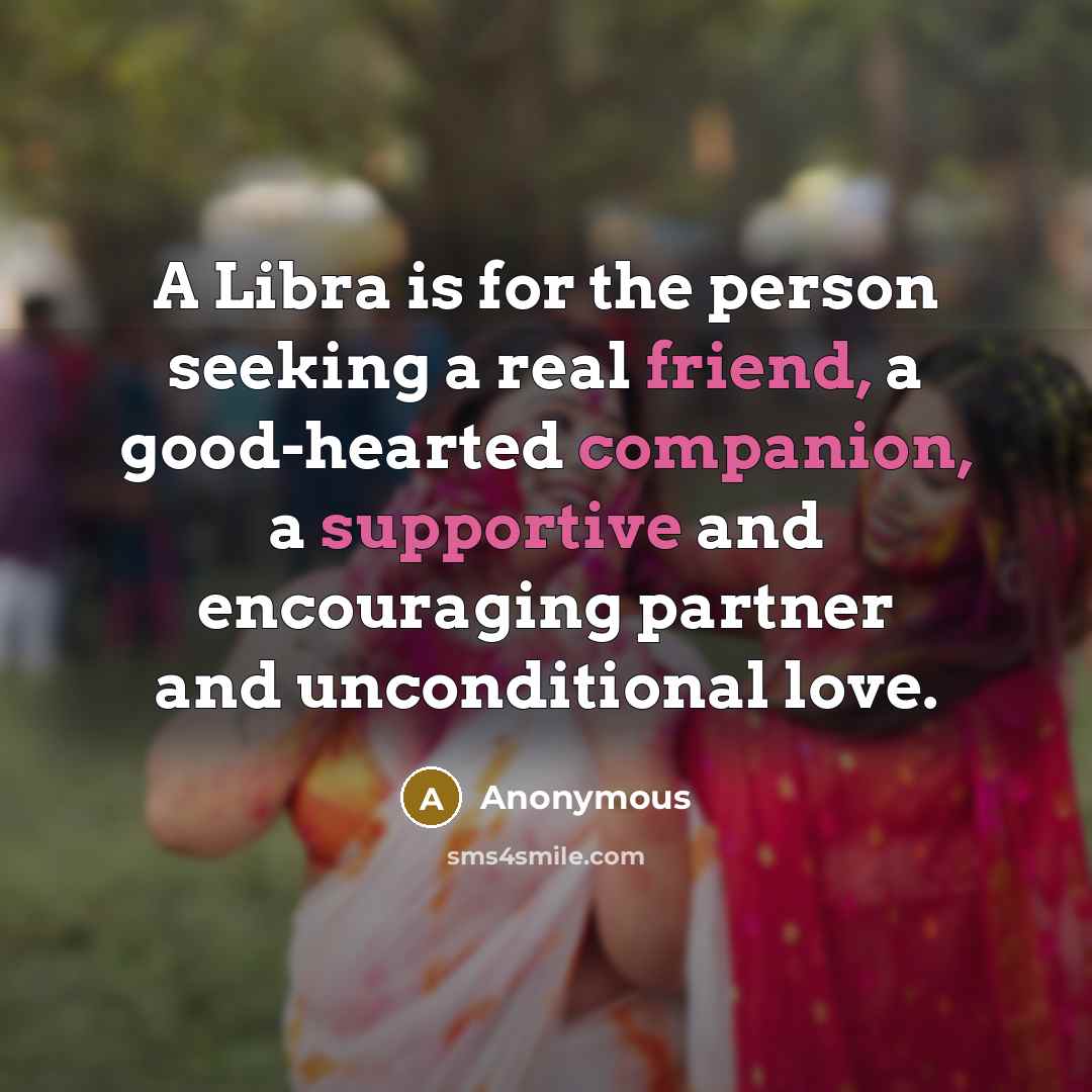 “A Libra is for the person seeking a real friend, a good-hearted companion, a supportive and encouraging partner and unconditional love.” quote by Anonymous