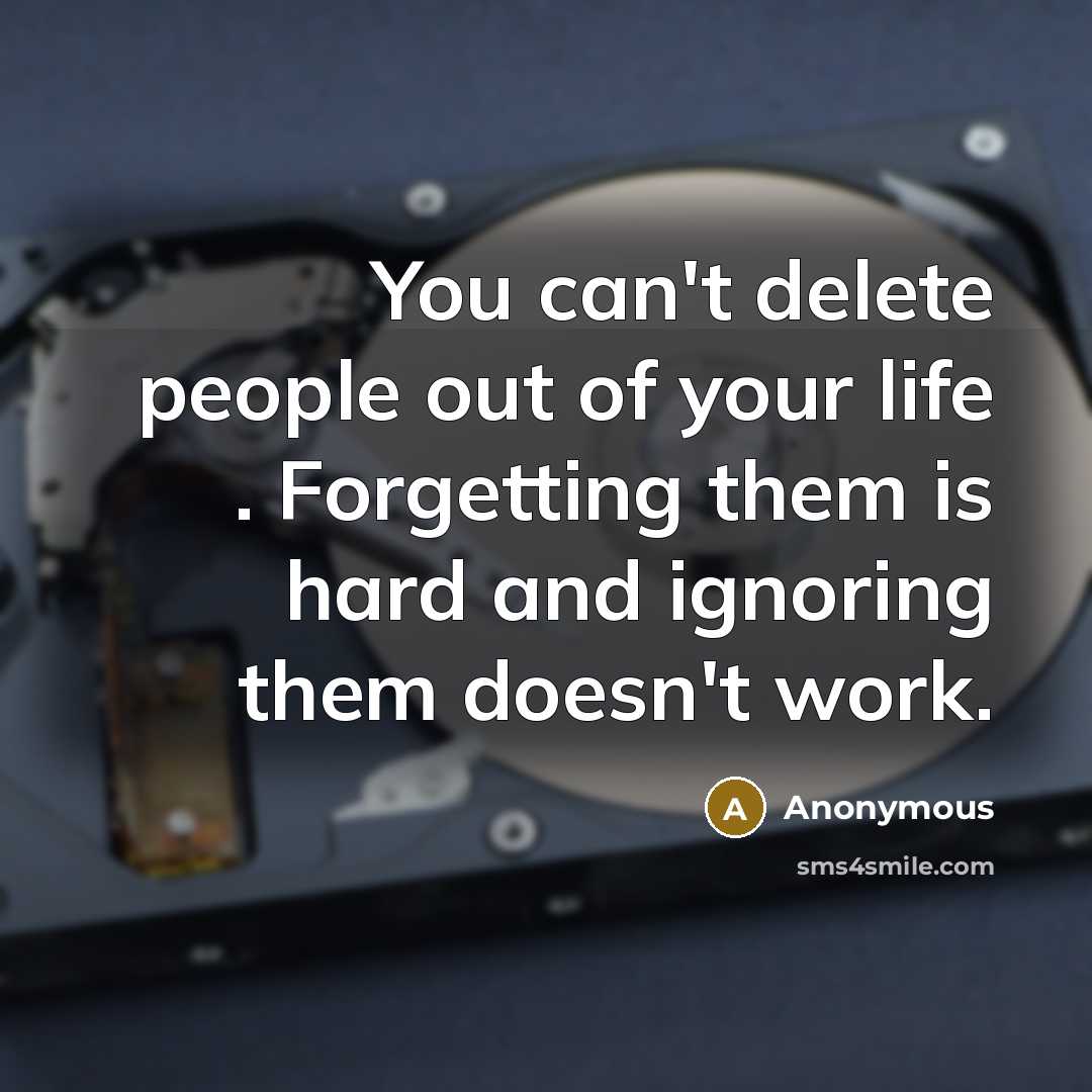 “You can't delete people out of your life . Forgetting them is hard and ignoring them doesn't work.” quote by Anonymous