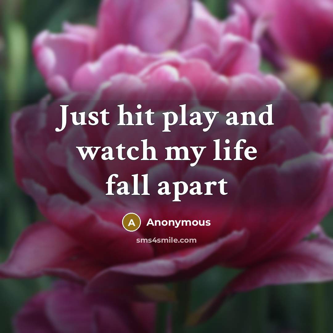 “Just hit play and watch my life fall apart” quote by Anonymous
