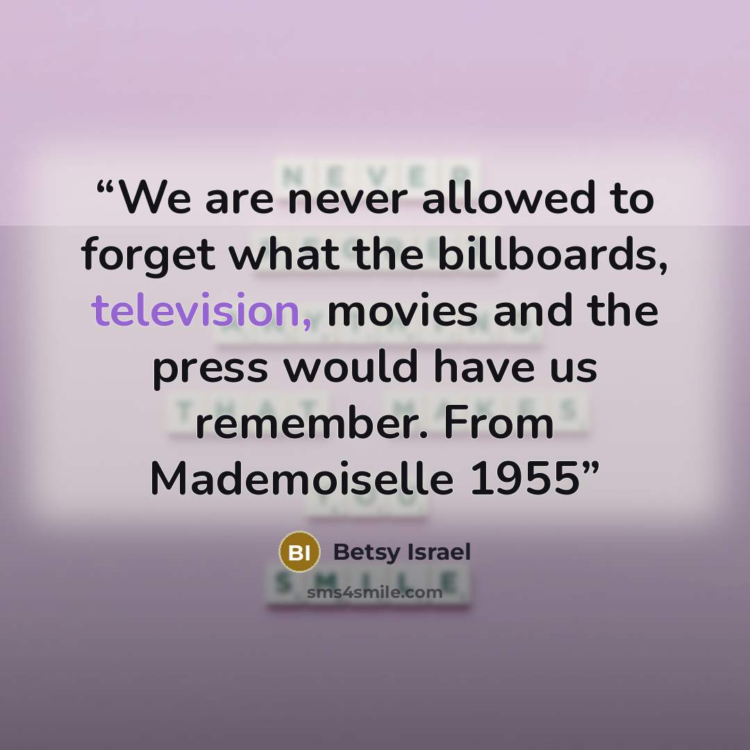 “We are never allowed to forget what the billboards, television, movies and the press would have us remember. From Mademoiselle 1955” quote by Betsy Israel