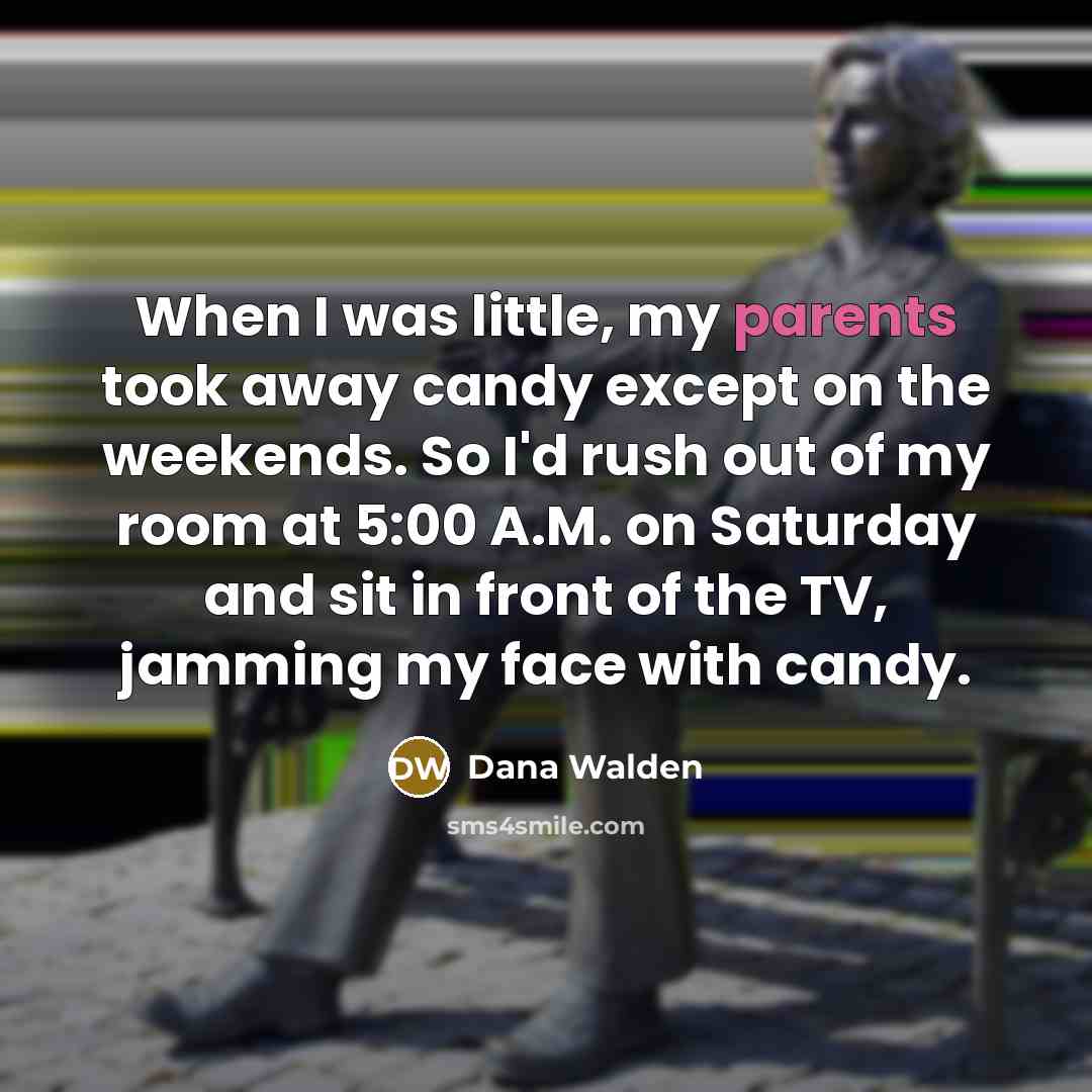 “When I was little, my parents took away candy except on the weekends. So I'd rush out of my room at 5:00 A.M. on Saturday and sit in front of the TV, jamming my face with candy.” quote by Dana Walden