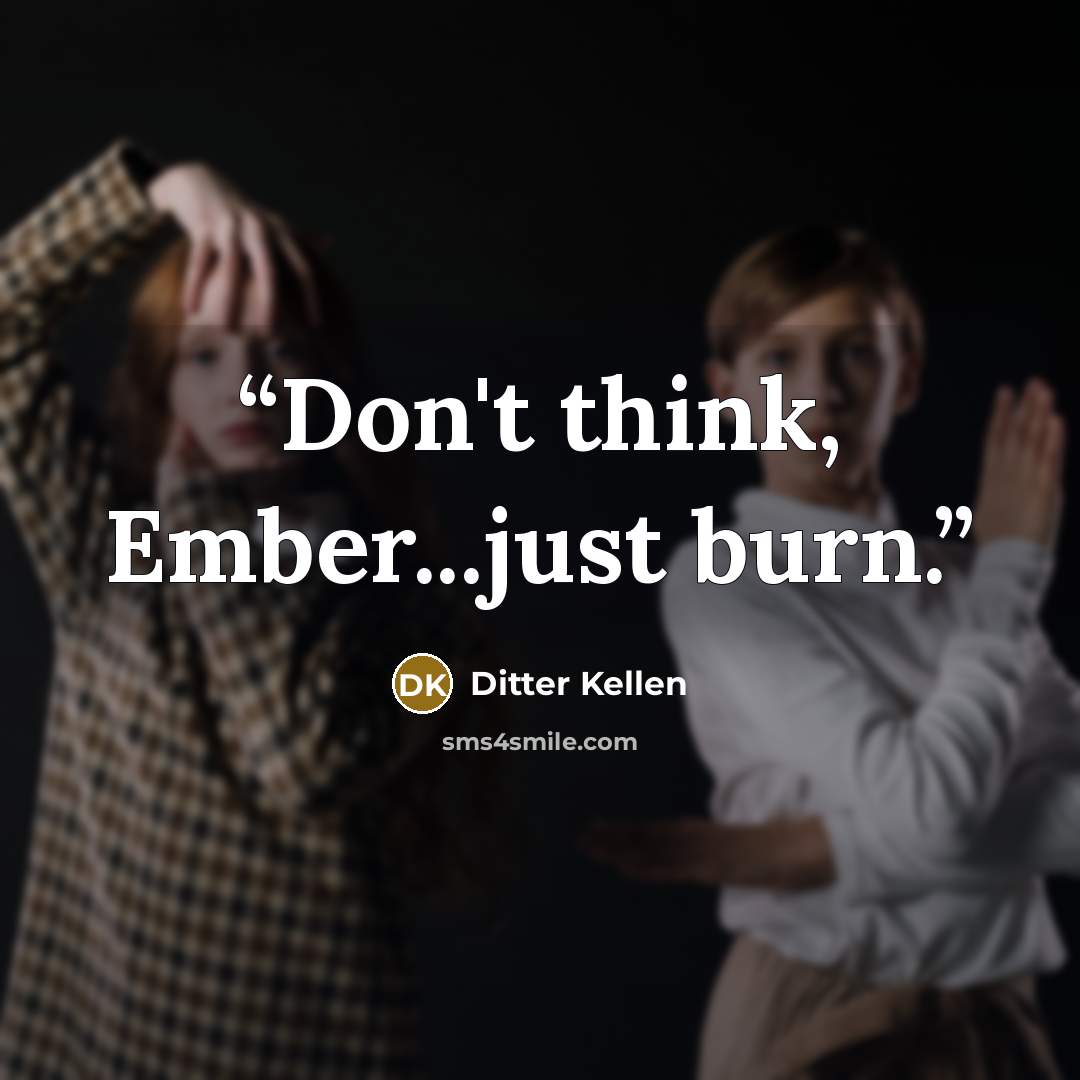 “Don't think, Ember...just burn.” quote by Ditter Kellen
