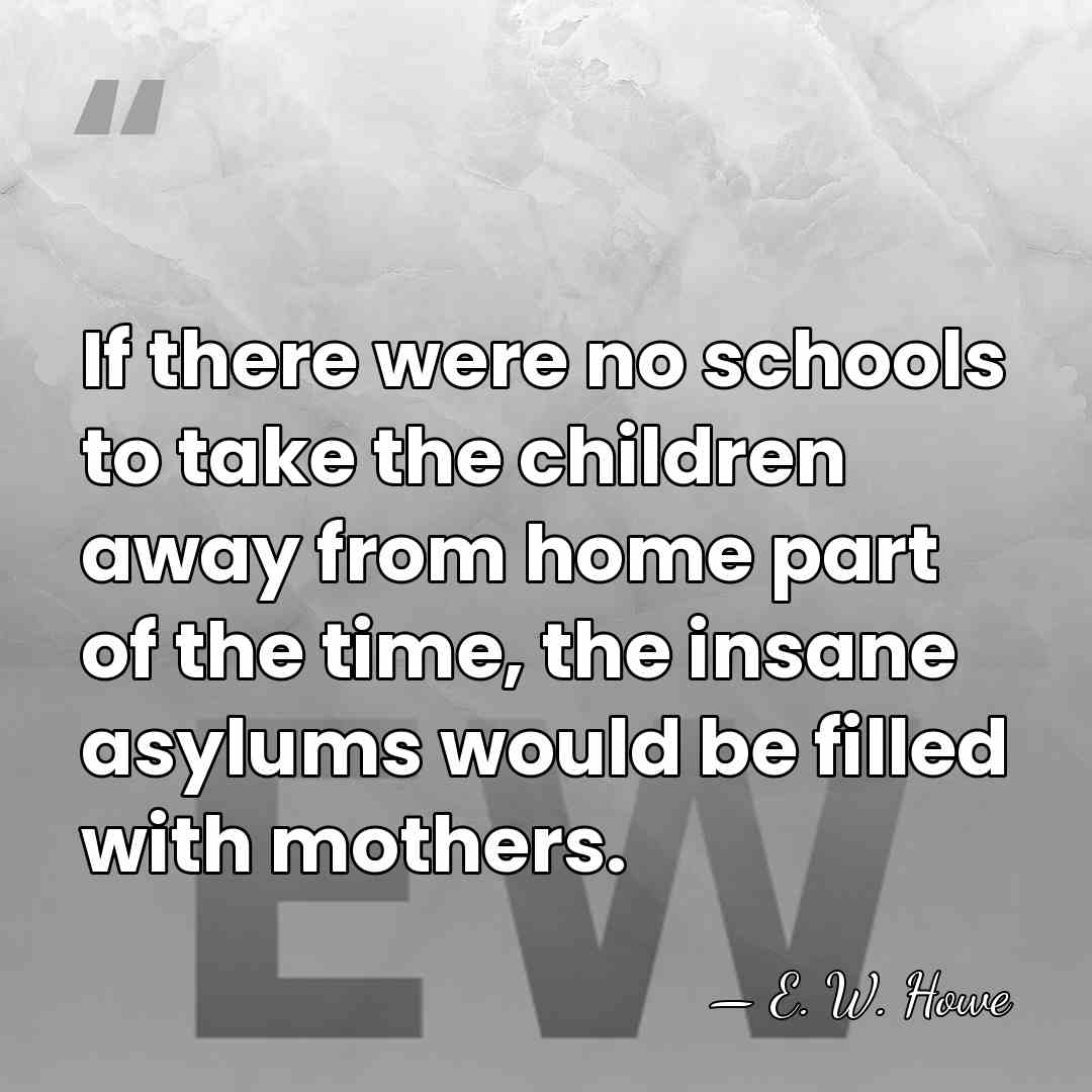 If there were no schools to take the children away from home&hellip; - E. W. Howe