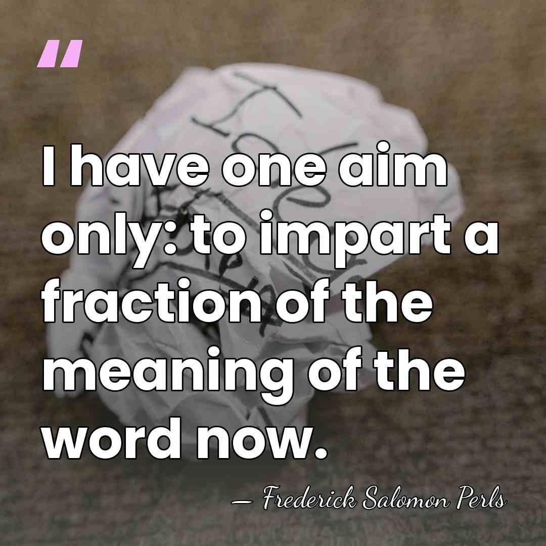 I have one aim only: to impart a fraction of the meaning&hellip; - Frederick Salomon Perls