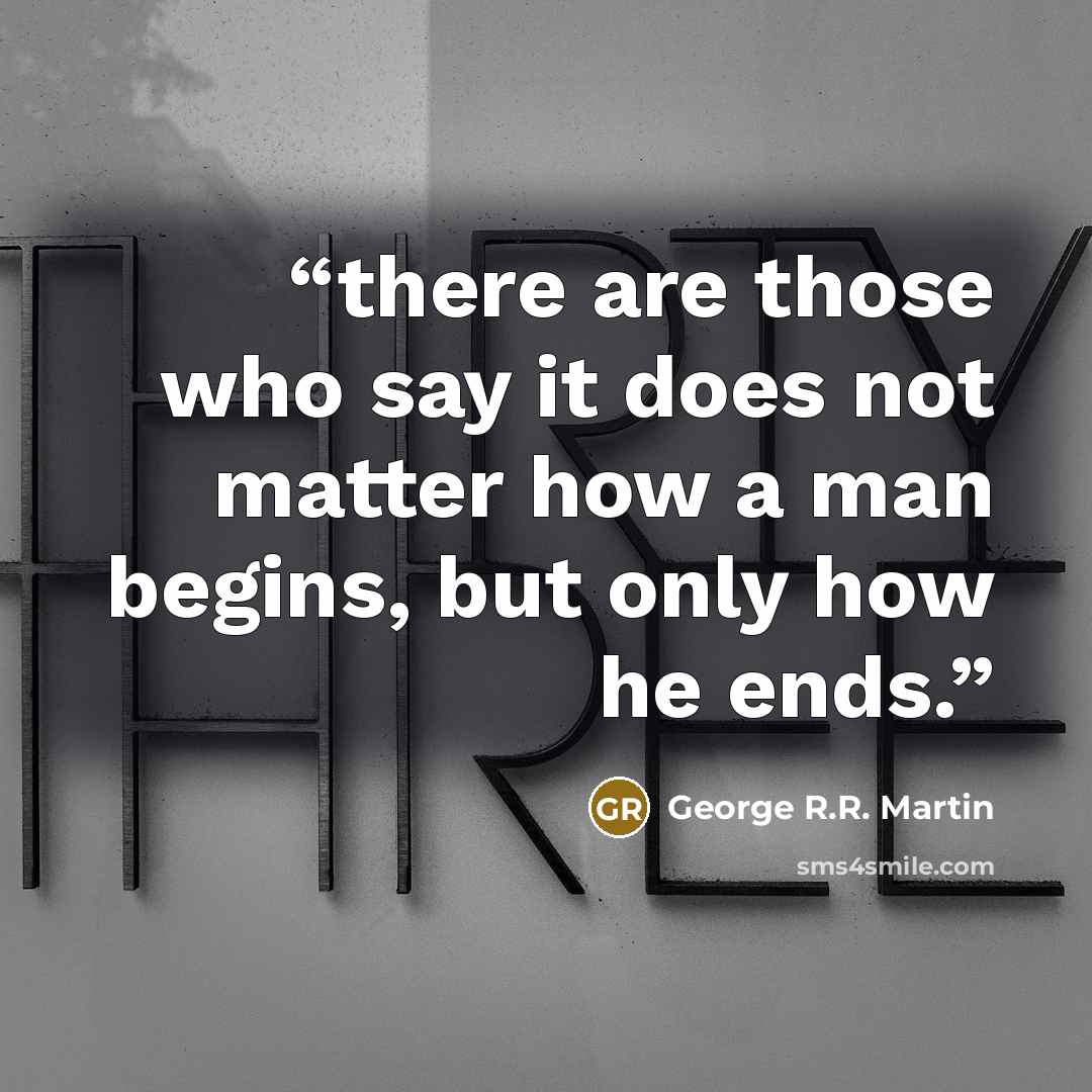 “there are those who say it does not matter how a man begins, but only how he ends.” quote by George R.R. Martin