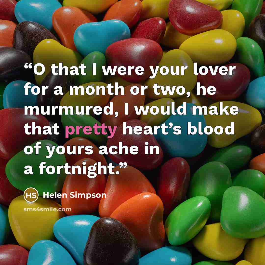 “O that I were your lover for a month or two, he murmured, I would make that pretty heart’s blood of yours ache in a fortnight.” quote by Helen Simpson