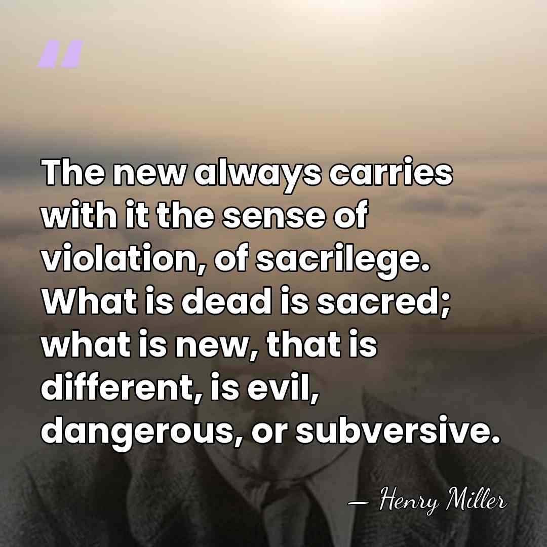 The new always carries with it the sense of violation, of sacrilege.&hellip; - Henry Miller