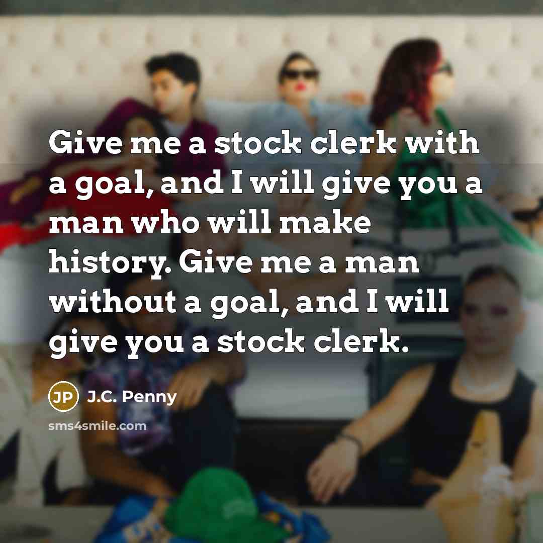 “Give me a stock clerk with a goal, and I will give you a man who will make history. Give me a man without a goal, and I will give you a stock clerk.” quote by J.C. Penny
