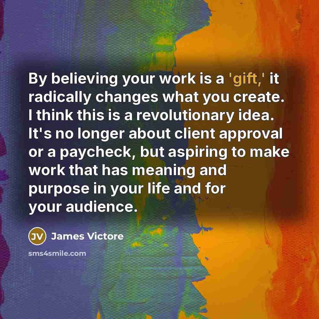 “By believing your work is a 'gift,' it radically changes…” quote by James Victore