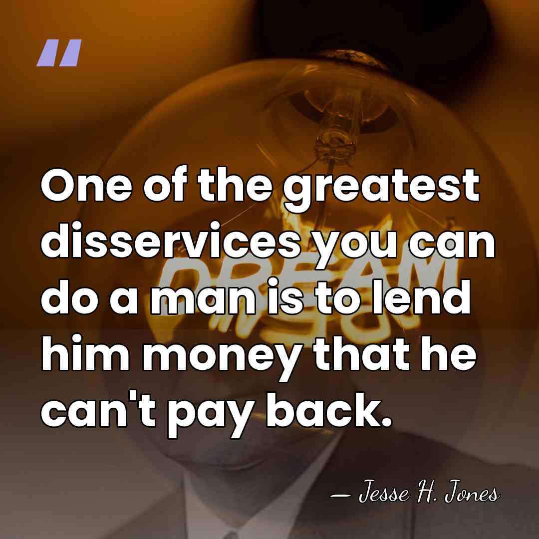 One of the greatest disservices you can do a man is to&hellip; - Jesse H. Jones