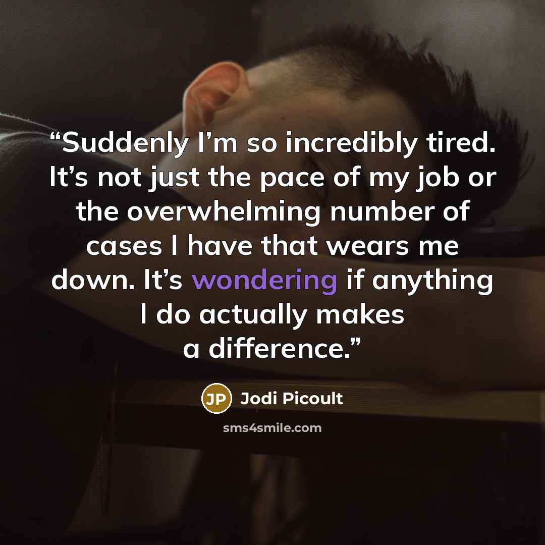 “Suddenly I’m so incredibly tired. It’s not just the pace of my job or the overwhelming number of cases I have that wears me down. It’s wondering if anything I do actually makes a difference.” quote by Jodi Picoult