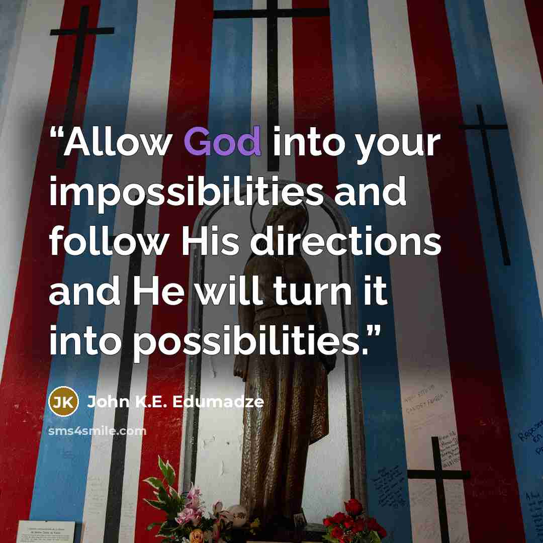 “Allow God into your impossibilities and follow His directions and He will turn it into possibilities.” quote by John K.E. Edumadze