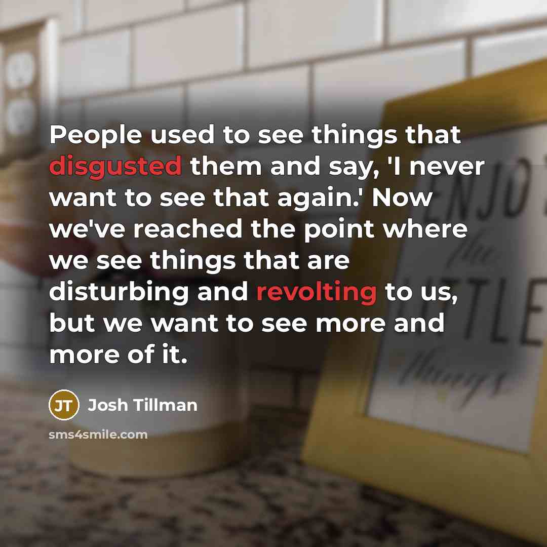“People used to see things that disgusted them and say, 'I never want to see that again.' Now we've reached the point where we see things that are disturbing and revolting to us, but we want to see more and more of it.” quote by Josh Tillman