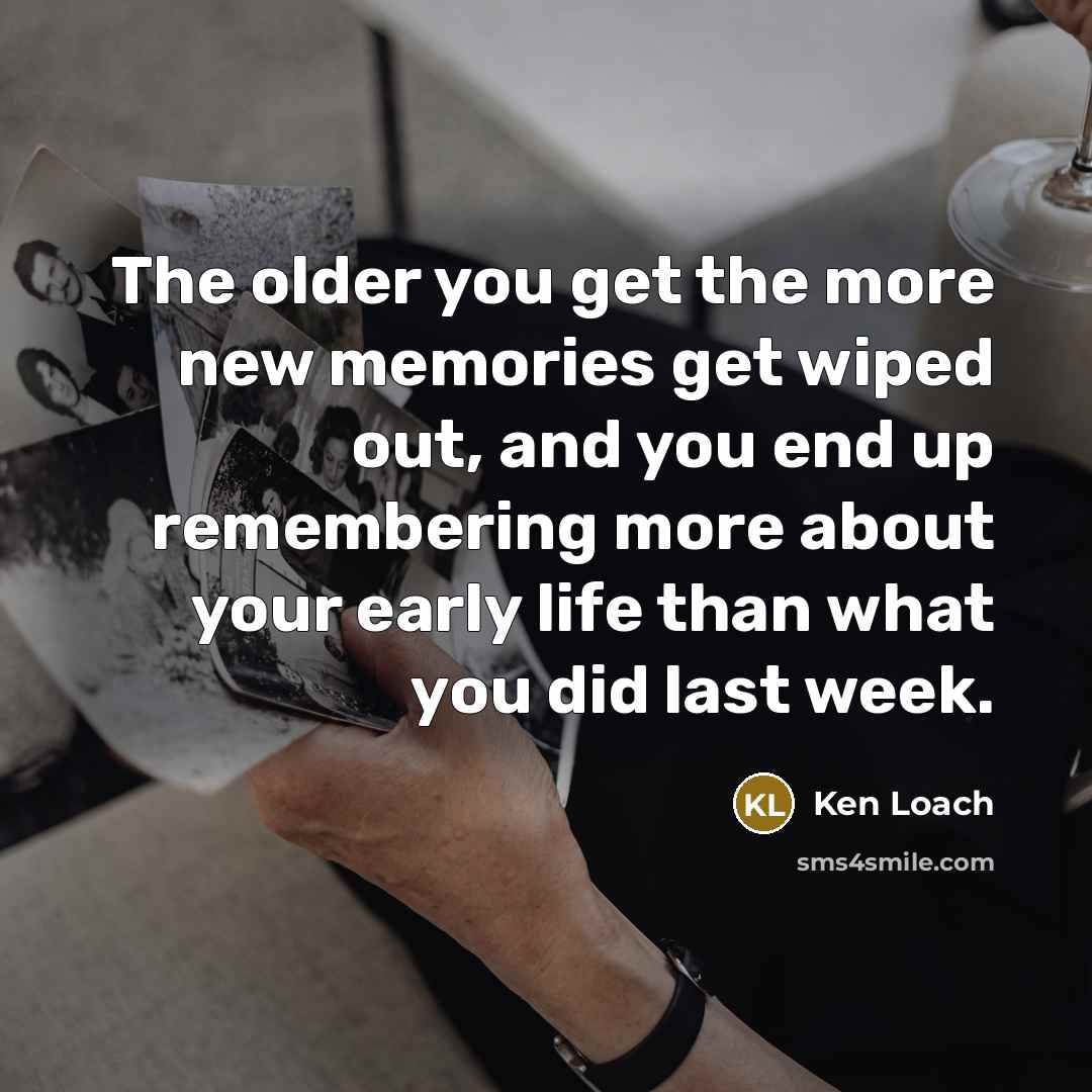 “The older you get the more new memories get wiped…” quote by Ken Loach