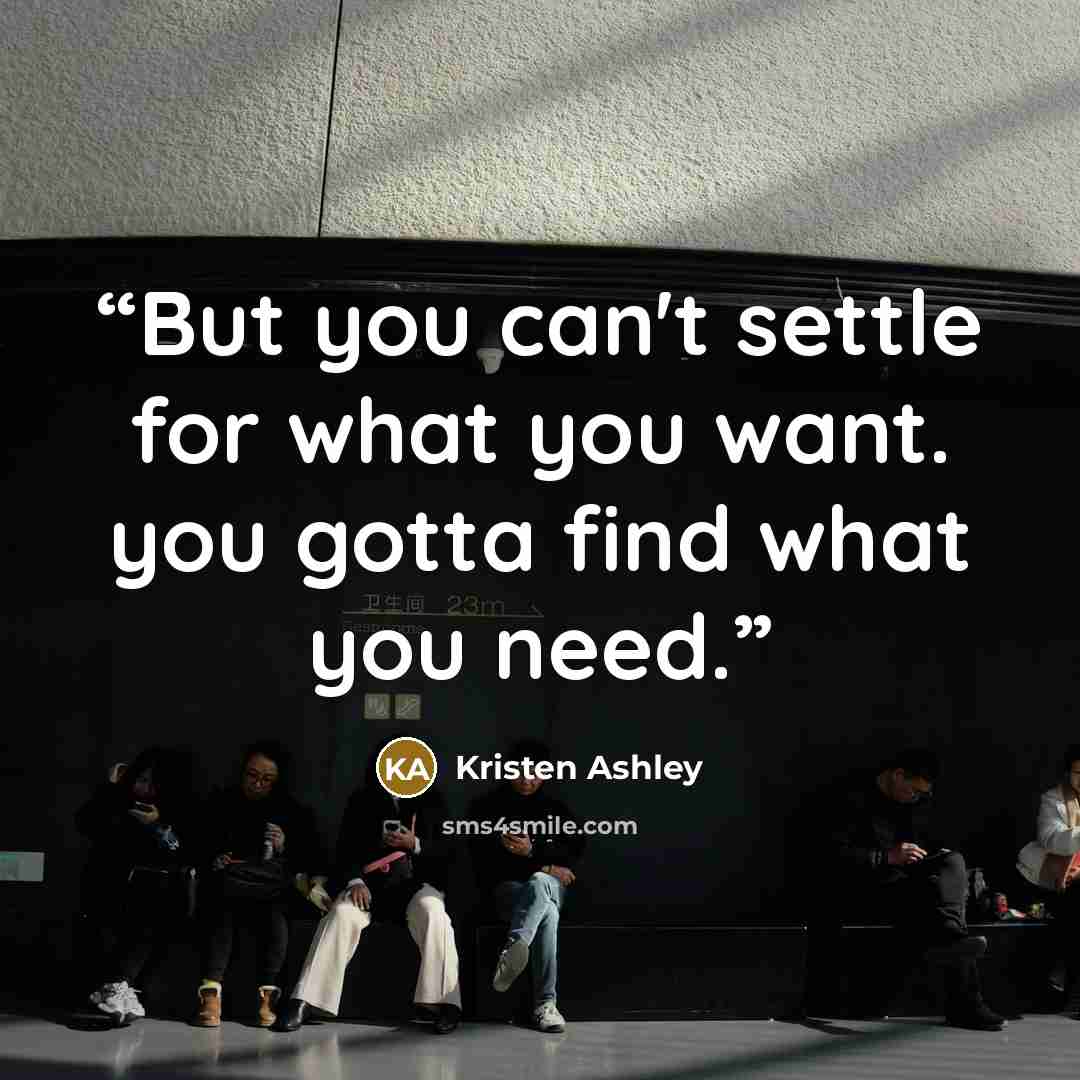 “But you can't settle for what you want. you gotta find what you need.” quote by Kristen Ashley