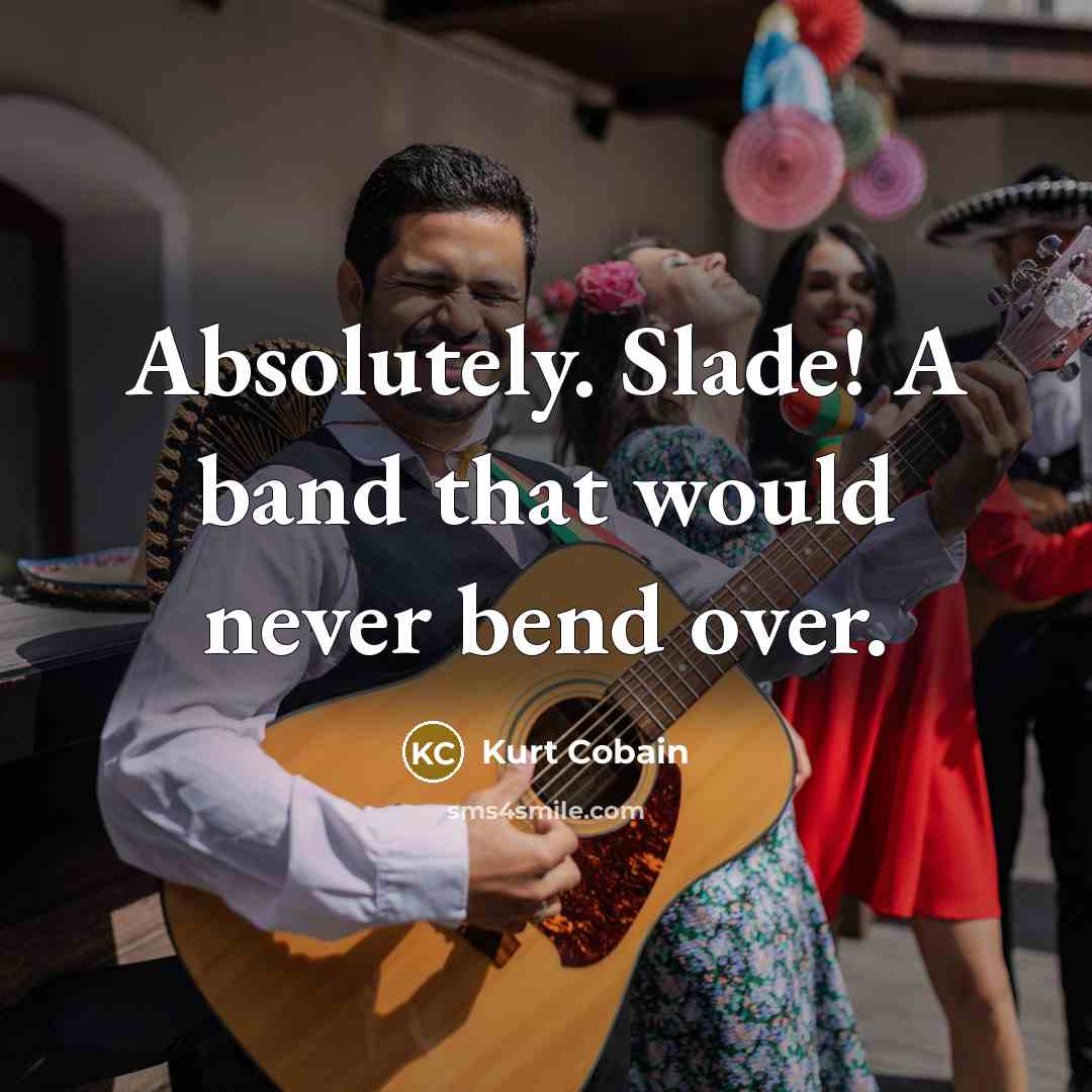 “Absolutely. Slade! A band that would never bend over.” quote by Kurt Cobain