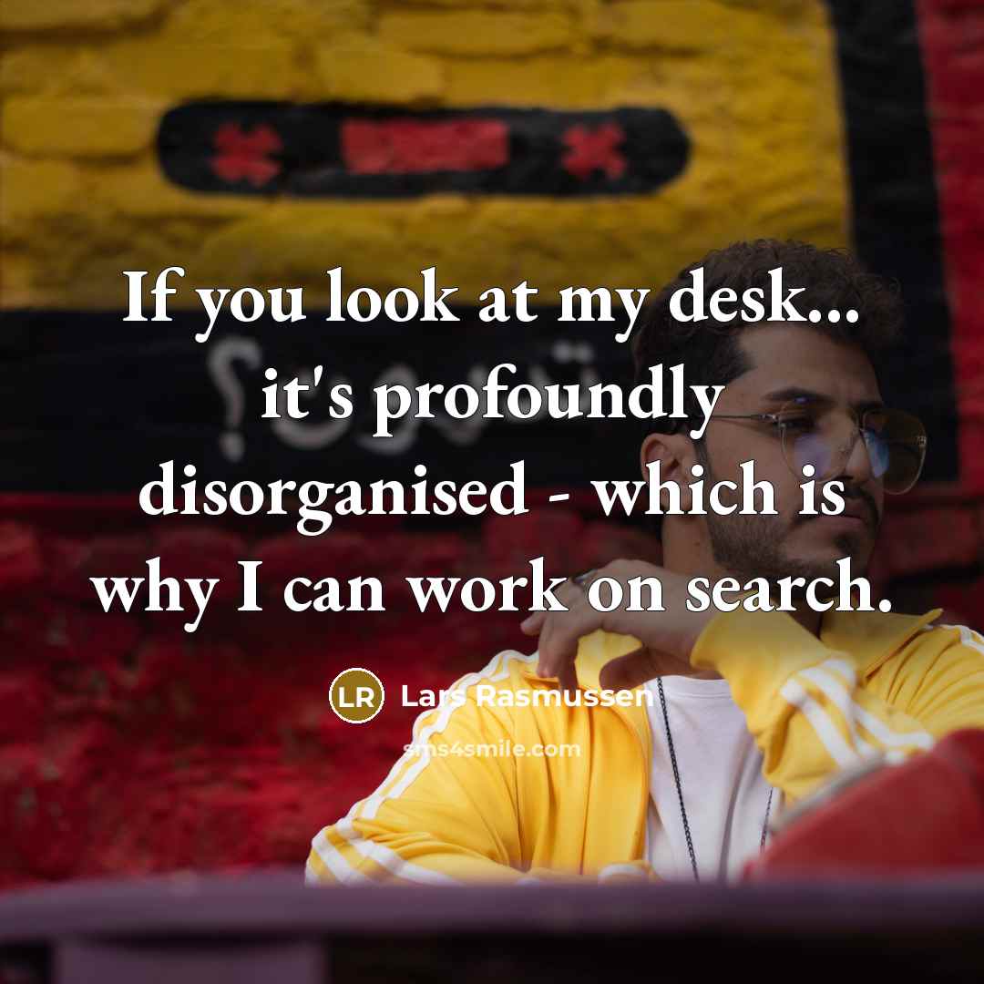 “If you look at my desk... it's profoundly disorganised -…” quote by Lars Rasmussen