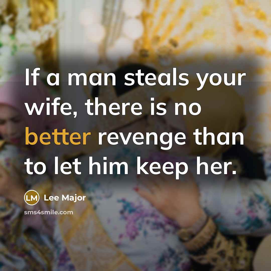“If a man steals your wife, there is no better revenge than to let him keep her.” quote by Lee Major
