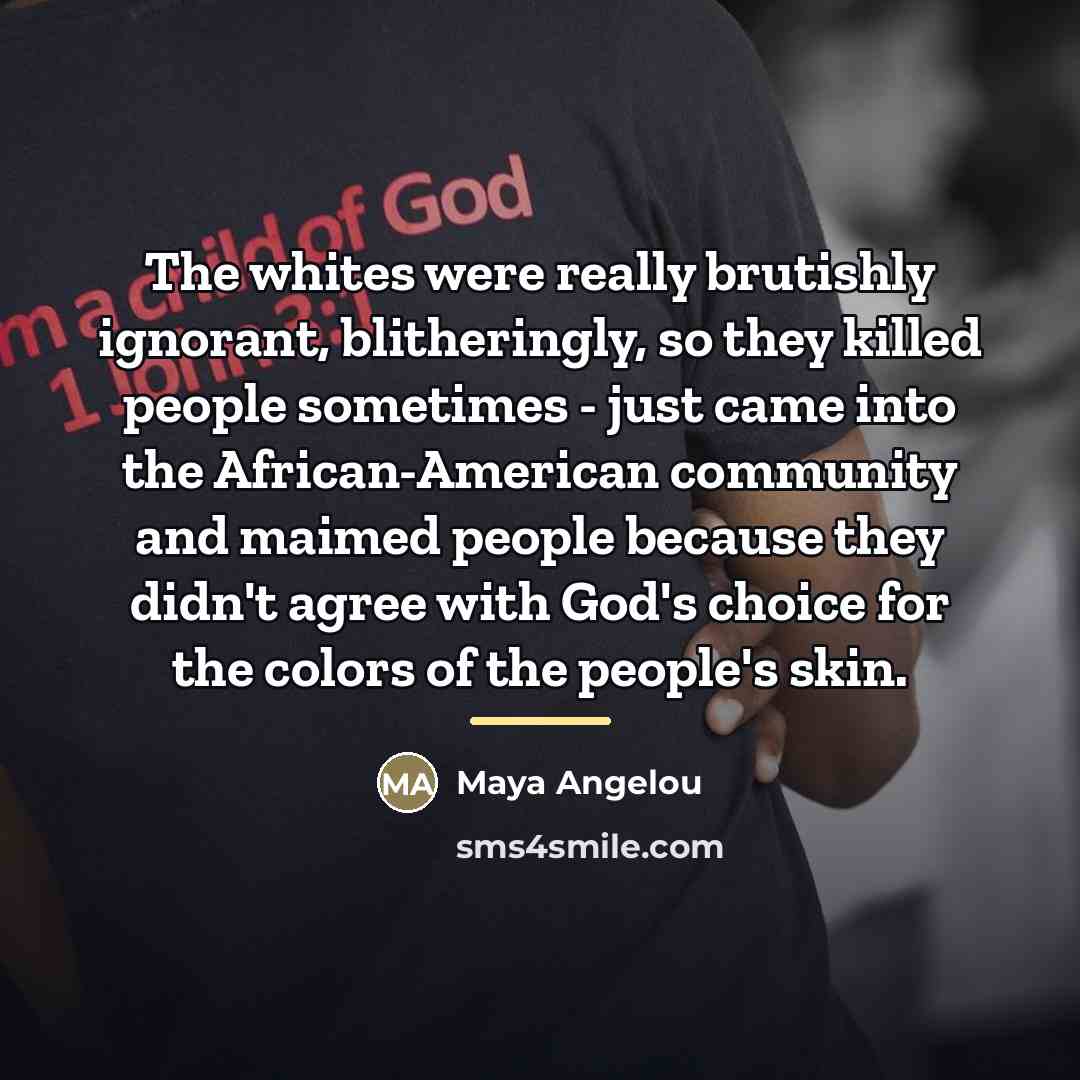 “The whites were really brutishly ignorant, blitheringly, so they killed…” quote by Maya Angelou