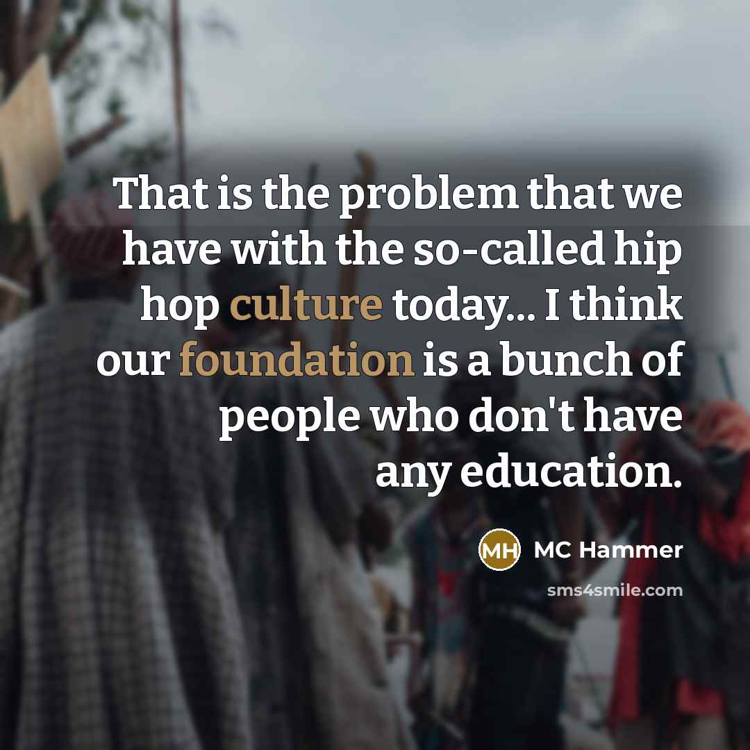 “That is the problem that we have with the so-called hip hop culture today... I think our foundation is a bunch of people who don't have any education.” quote by MC Hammer